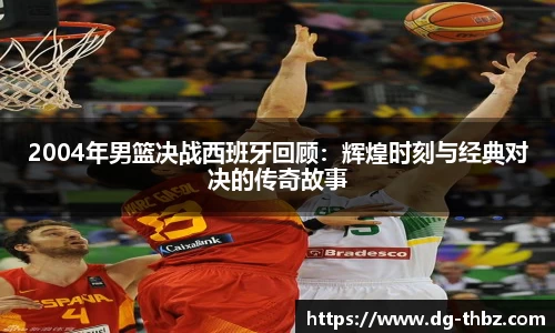 2004年男篮决战西班牙回顾：辉煌时刻与经典对决的传奇故事
